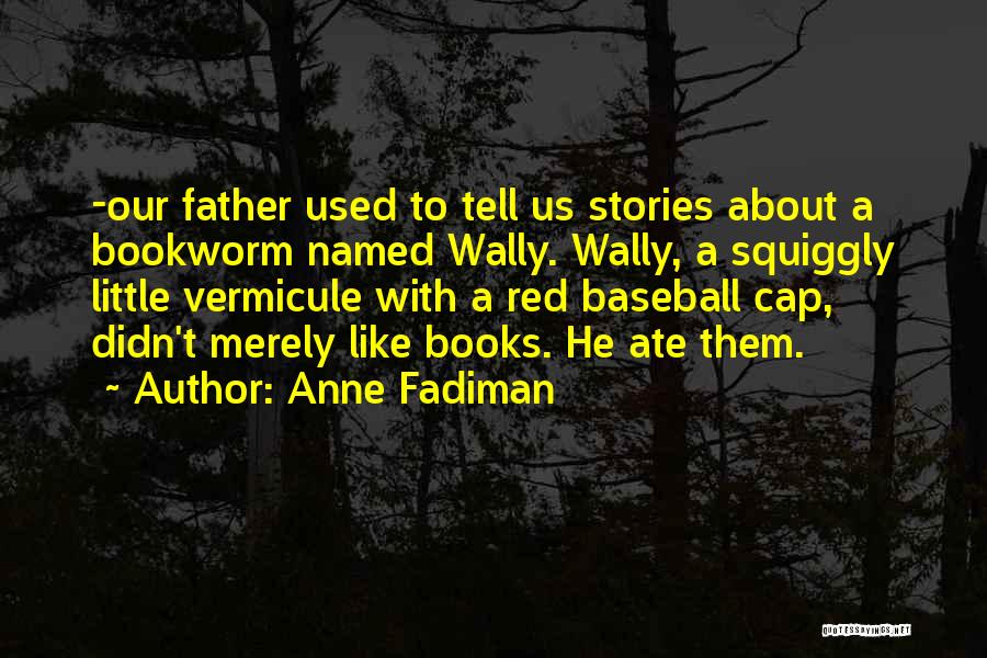 Anne Fadiman Quotes: -our Father Used To Tell Us Stories About A Bookworm Named Wally. Wally, A Squiggly Little Vermicule With A Red