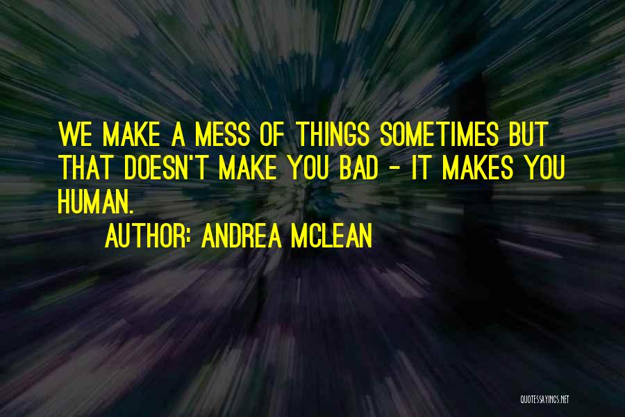 Andrea McLean Quotes: We Make A Mess Of Things Sometimes But That Doesn't Make You Bad - It Makes You Human.