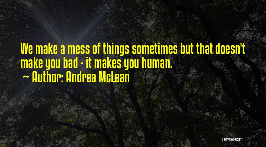 Andrea McLean Quotes: We Make A Mess Of Things Sometimes But That Doesn't Make You Bad - It Makes You Human.