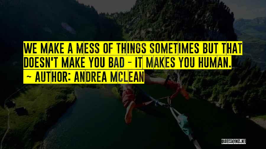 Andrea McLean Quotes: We Make A Mess Of Things Sometimes But That Doesn't Make You Bad - It Makes You Human.