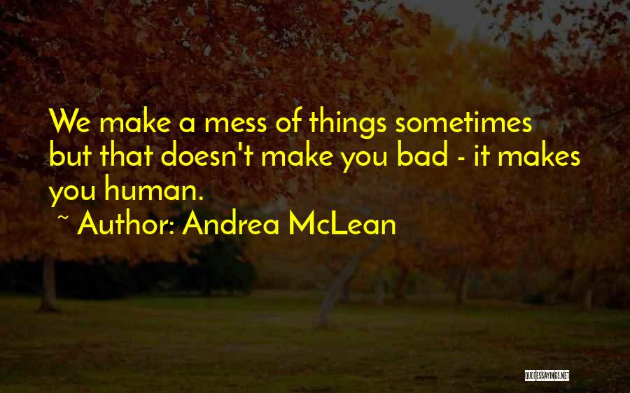 Andrea McLean Quotes: We Make A Mess Of Things Sometimes But That Doesn't Make You Bad - It Makes You Human.