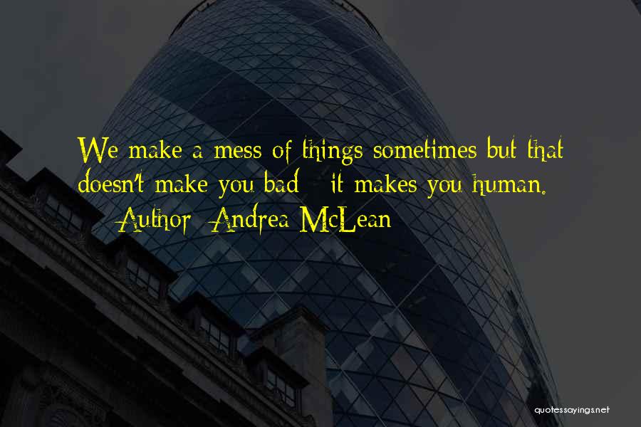 Andrea McLean Quotes: We Make A Mess Of Things Sometimes But That Doesn't Make You Bad - It Makes You Human.