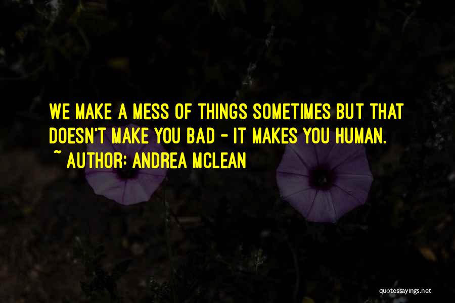 Andrea McLean Quotes: We Make A Mess Of Things Sometimes But That Doesn't Make You Bad - It Makes You Human.