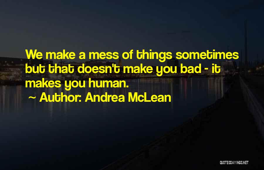 Andrea McLean Quotes: We Make A Mess Of Things Sometimes But That Doesn't Make You Bad - It Makes You Human.