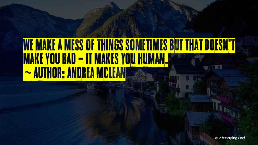 Andrea McLean Quotes: We Make A Mess Of Things Sometimes But That Doesn't Make You Bad - It Makes You Human.