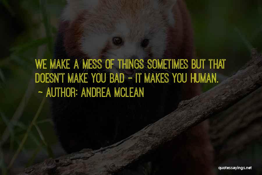 Andrea McLean Quotes: We Make A Mess Of Things Sometimes But That Doesn't Make You Bad - It Makes You Human.