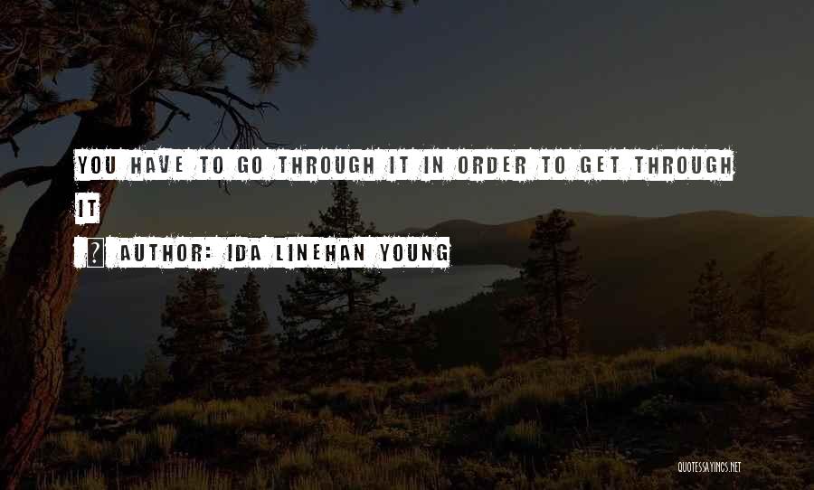 Ida Linehan Young Quotes: You Have To Go Through It In Order To Get Through It