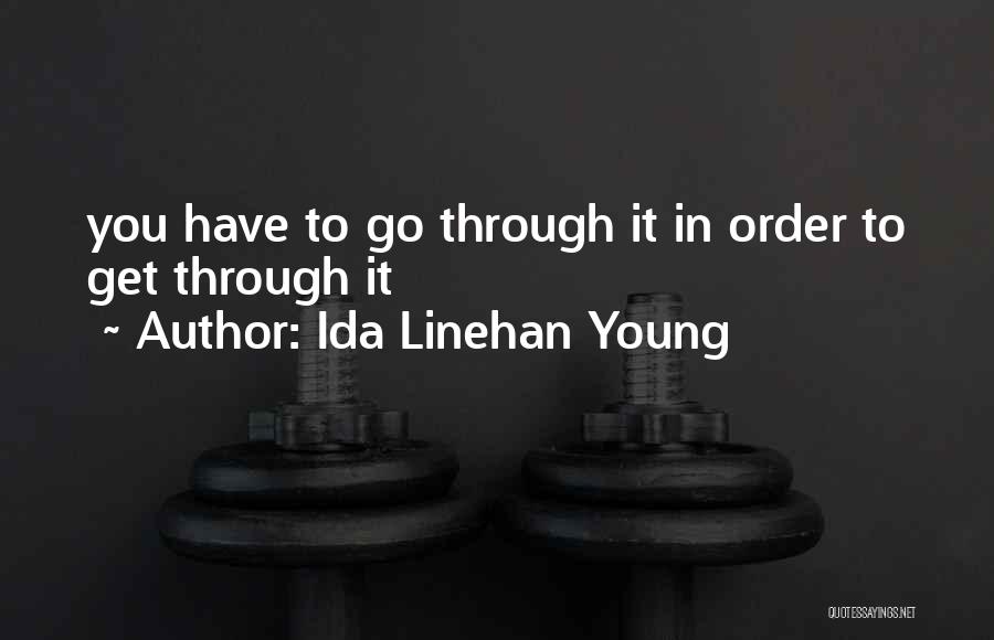 Ida Linehan Young Quotes: You Have To Go Through It In Order To Get Through It