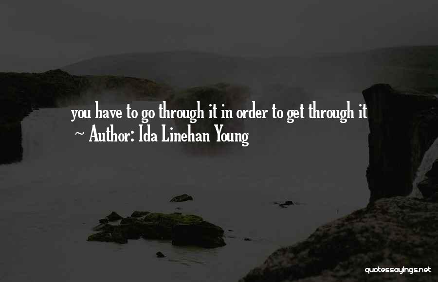Ida Linehan Young Quotes: You Have To Go Through It In Order To Get Through It