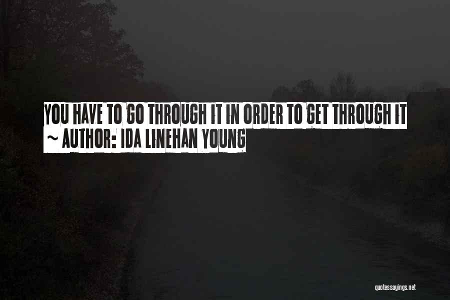 Ida Linehan Young Quotes: You Have To Go Through It In Order To Get Through It