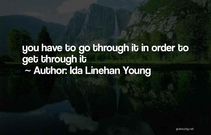 Ida Linehan Young Quotes: You Have To Go Through It In Order To Get Through It