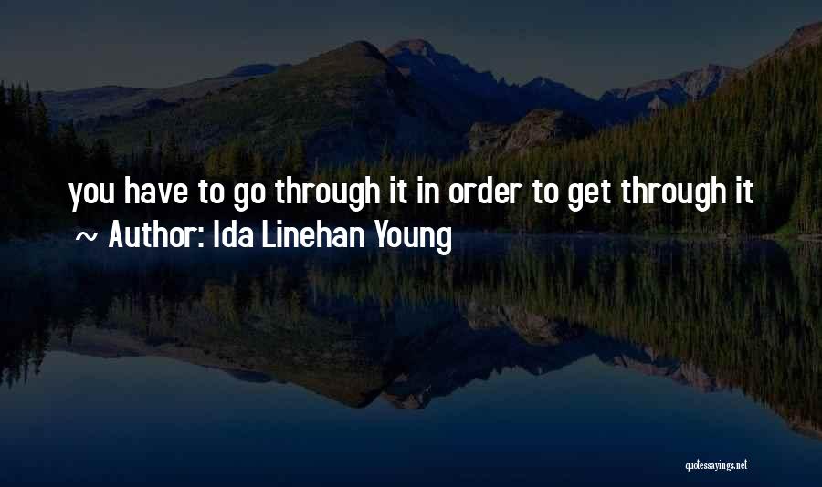 Ida Linehan Young Quotes: You Have To Go Through It In Order To Get Through It