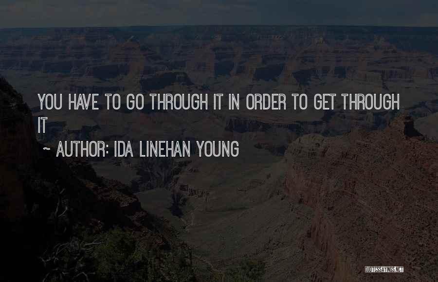 Ida Linehan Young Quotes: You Have To Go Through It In Order To Get Through It