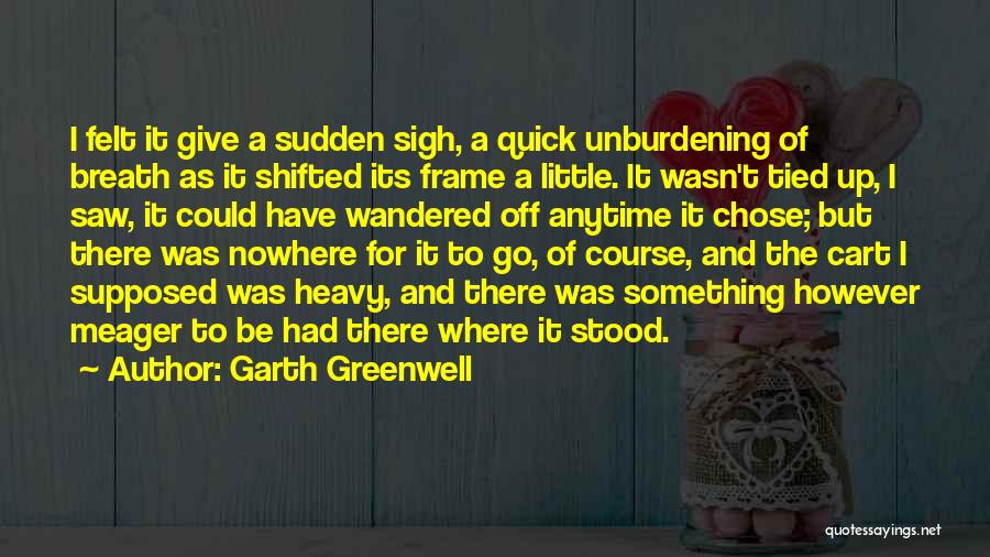 Garth Greenwell Quotes: I Felt It Give A Sudden Sigh, A Quick Unburdening Of Breath As It Shifted Its Frame A Little. It