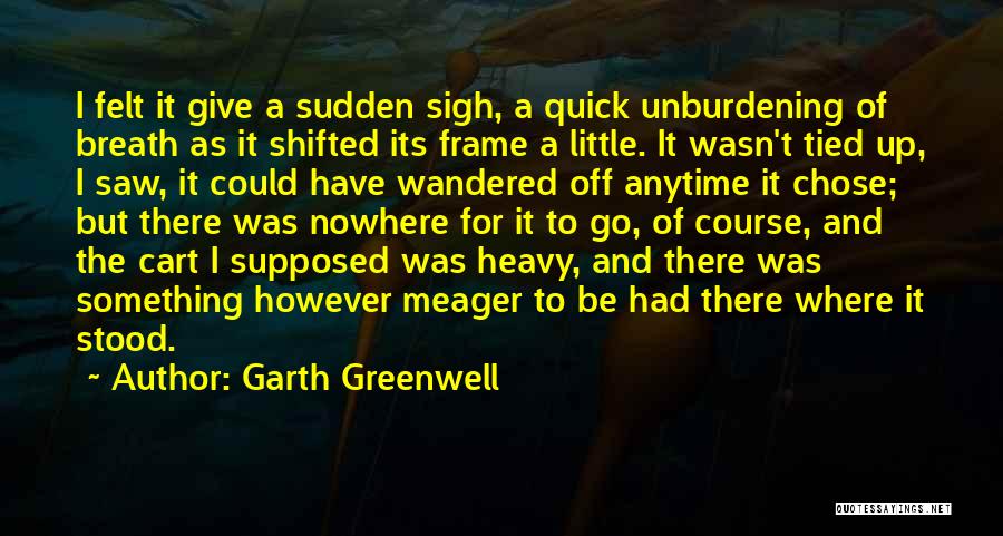 Garth Greenwell Quotes: I Felt It Give A Sudden Sigh, A Quick Unburdening Of Breath As It Shifted Its Frame A Little. It