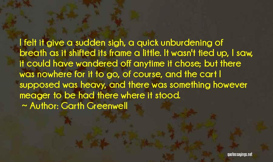 Garth Greenwell Quotes: I Felt It Give A Sudden Sigh, A Quick Unburdening Of Breath As It Shifted Its Frame A Little. It