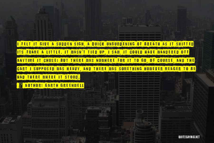 Garth Greenwell Quotes: I Felt It Give A Sudden Sigh, A Quick Unburdening Of Breath As It Shifted Its Frame A Little. It