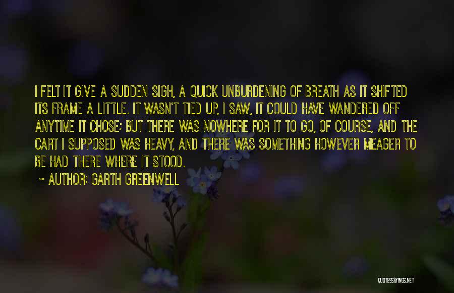 Garth Greenwell Quotes: I Felt It Give A Sudden Sigh, A Quick Unburdening Of Breath As It Shifted Its Frame A Little. It