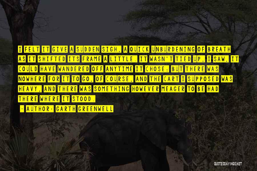 Garth Greenwell Quotes: I Felt It Give A Sudden Sigh, A Quick Unburdening Of Breath As It Shifted Its Frame A Little. It