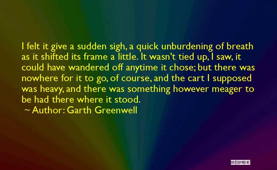 Garth Greenwell Quotes: I Felt It Give A Sudden Sigh, A Quick Unburdening Of Breath As It Shifted Its Frame A Little. It