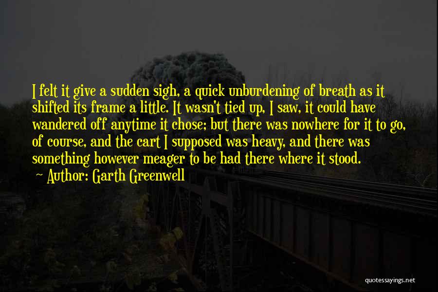 Garth Greenwell Quotes: I Felt It Give A Sudden Sigh, A Quick Unburdening Of Breath As It Shifted Its Frame A Little. It