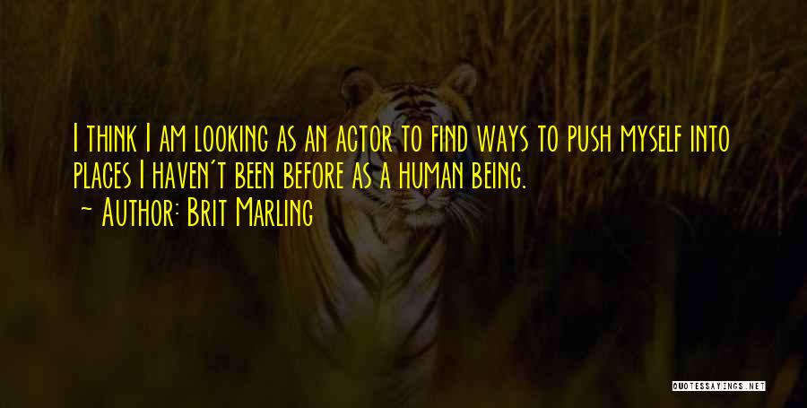 Brit Marling Quotes: I Think I Am Looking As An Actor To Find Ways To Push Myself Into Places I Haven't Been Before