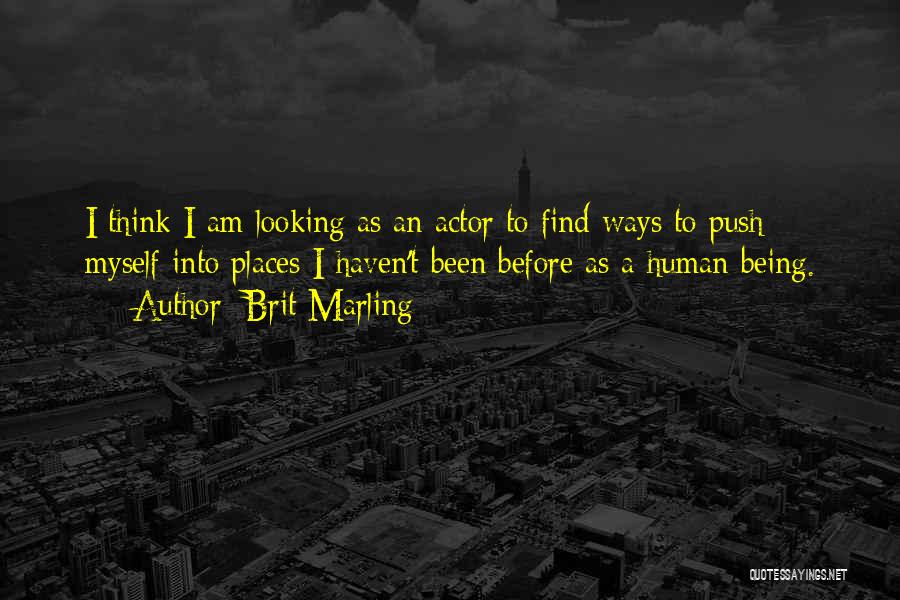 Brit Marling Quotes: I Think I Am Looking As An Actor To Find Ways To Push Myself Into Places I Haven't Been Before