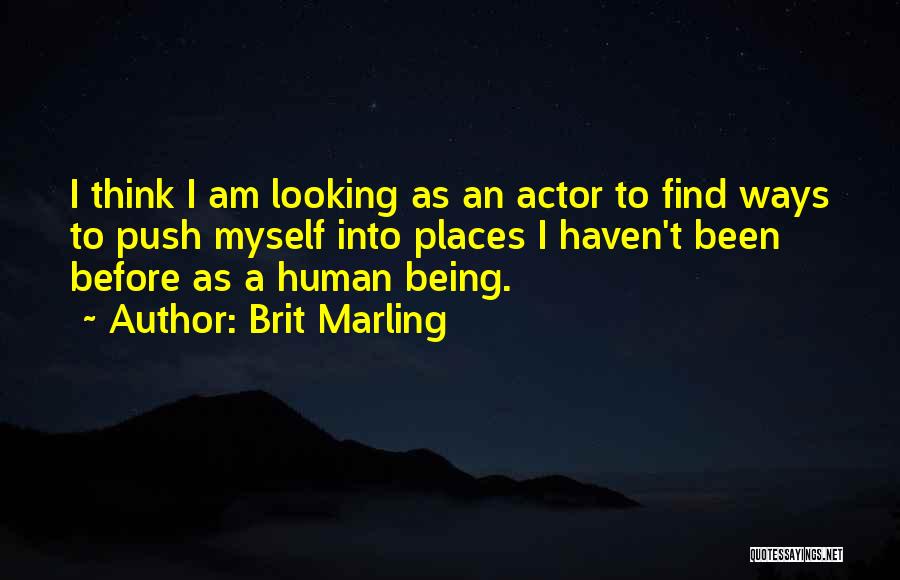 Brit Marling Quotes: I Think I Am Looking As An Actor To Find Ways To Push Myself Into Places I Haven't Been Before