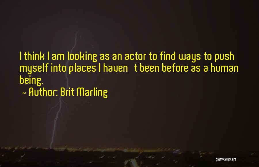 Brit Marling Quotes: I Think I Am Looking As An Actor To Find Ways To Push Myself Into Places I Haven't Been Before