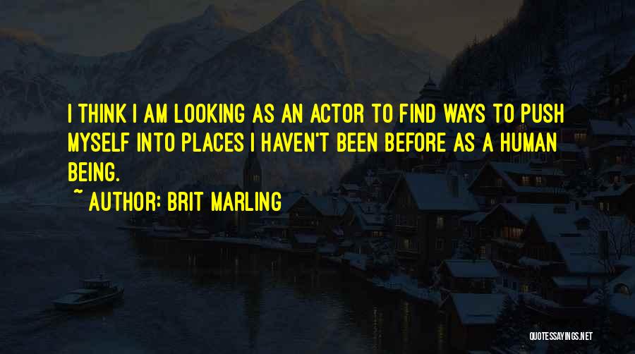 Brit Marling Quotes: I Think I Am Looking As An Actor To Find Ways To Push Myself Into Places I Haven't Been Before