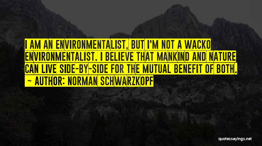 Norman Schwarzkopf Quotes: I Am An Environmentalist, But I'm Not A Wacko Environmentalist. I Believe That Mankind And Nature Can Live Side-by-side For