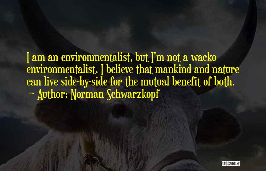 Norman Schwarzkopf Quotes: I Am An Environmentalist, But I'm Not A Wacko Environmentalist. I Believe That Mankind And Nature Can Live Side-by-side For