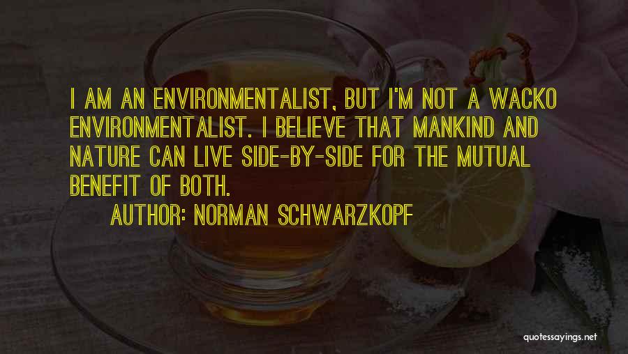 Norman Schwarzkopf Quotes: I Am An Environmentalist, But I'm Not A Wacko Environmentalist. I Believe That Mankind And Nature Can Live Side-by-side For