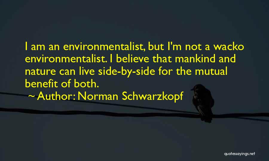 Norman Schwarzkopf Quotes: I Am An Environmentalist, But I'm Not A Wacko Environmentalist. I Believe That Mankind And Nature Can Live Side-by-side For