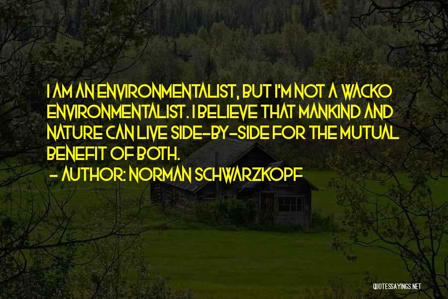 Norman Schwarzkopf Quotes: I Am An Environmentalist, But I'm Not A Wacko Environmentalist. I Believe That Mankind And Nature Can Live Side-by-side For