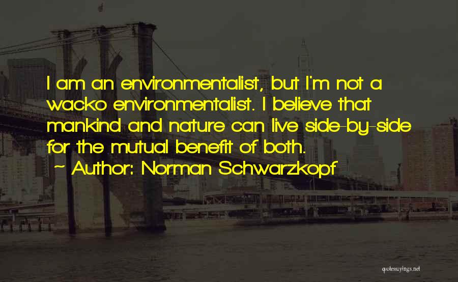 Norman Schwarzkopf Quotes: I Am An Environmentalist, But I'm Not A Wacko Environmentalist. I Believe That Mankind And Nature Can Live Side-by-side For