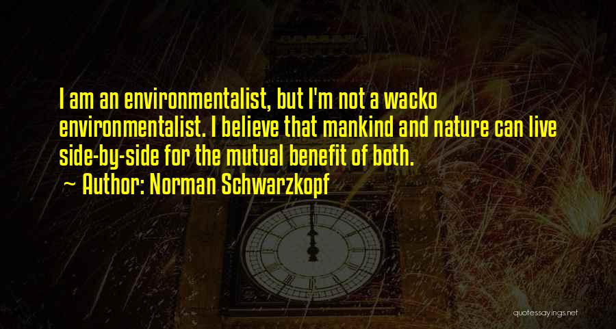 Norman Schwarzkopf Quotes: I Am An Environmentalist, But I'm Not A Wacko Environmentalist. I Believe That Mankind And Nature Can Live Side-by-side For