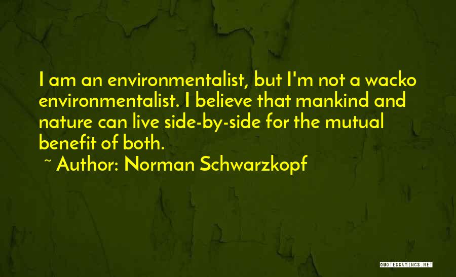 Norman Schwarzkopf Quotes: I Am An Environmentalist, But I'm Not A Wacko Environmentalist. I Believe That Mankind And Nature Can Live Side-by-side For