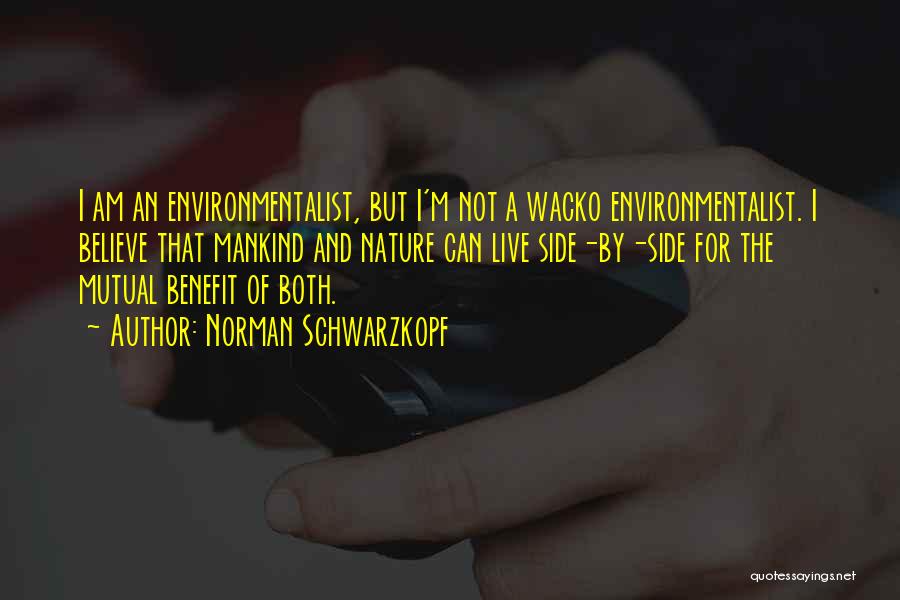 Norman Schwarzkopf Quotes: I Am An Environmentalist, But I'm Not A Wacko Environmentalist. I Believe That Mankind And Nature Can Live Side-by-side For