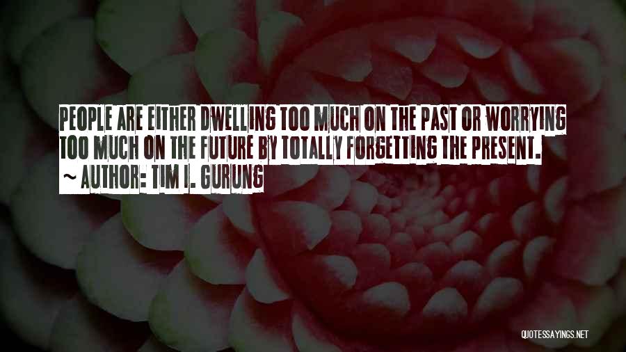 Tim I. Gurung Quotes: People Are Either Dwelling Too Much On The Past Or Worrying Too Much On The Future By Totally Forgetting The
