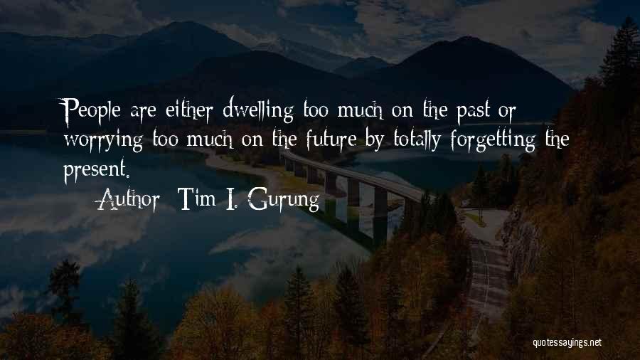 Tim I. Gurung Quotes: People Are Either Dwelling Too Much On The Past Or Worrying Too Much On The Future By Totally Forgetting The