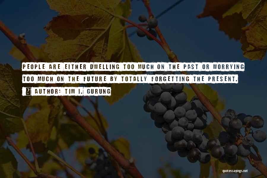 Tim I. Gurung Quotes: People Are Either Dwelling Too Much On The Past Or Worrying Too Much On The Future By Totally Forgetting The