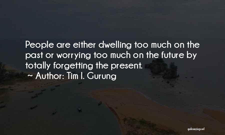 Tim I. Gurung Quotes: People Are Either Dwelling Too Much On The Past Or Worrying Too Much On The Future By Totally Forgetting The