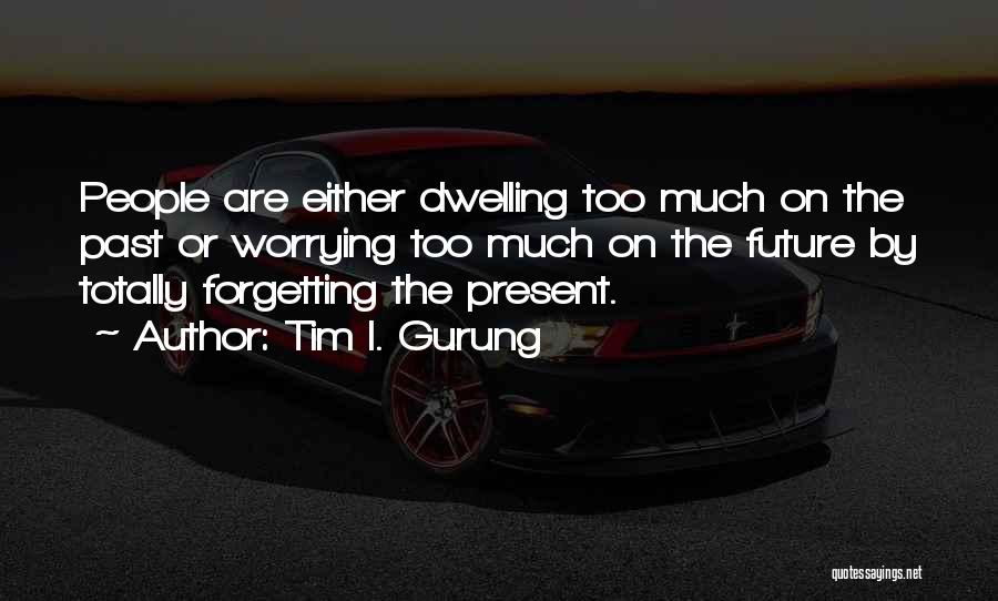 Tim I. Gurung Quotes: People Are Either Dwelling Too Much On The Past Or Worrying Too Much On The Future By Totally Forgetting The