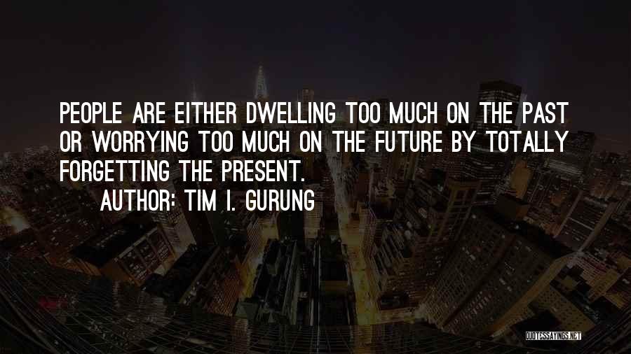 Tim I. Gurung Quotes: People Are Either Dwelling Too Much On The Past Or Worrying Too Much On The Future By Totally Forgetting The