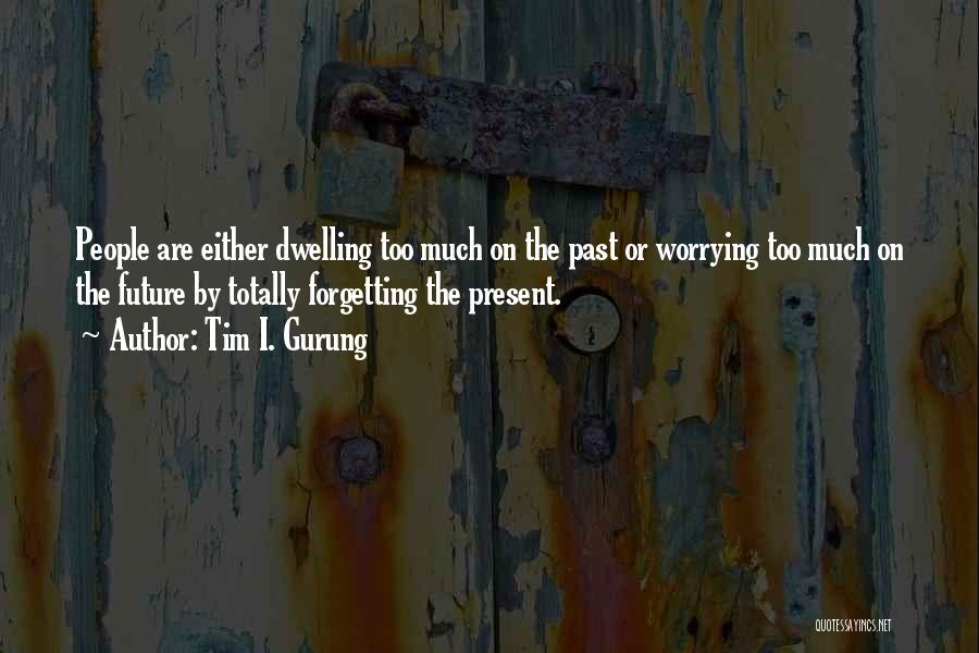 Tim I. Gurung Quotes: People Are Either Dwelling Too Much On The Past Or Worrying Too Much On The Future By Totally Forgetting The