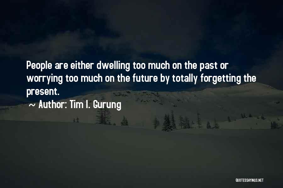 Tim I. Gurung Quotes: People Are Either Dwelling Too Much On The Past Or Worrying Too Much On The Future By Totally Forgetting The