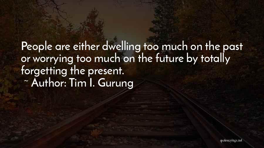 Tim I. Gurung Quotes: People Are Either Dwelling Too Much On The Past Or Worrying Too Much On The Future By Totally Forgetting The