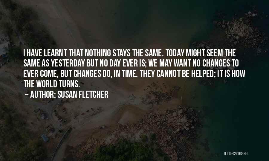 Susan Fletcher Quotes: I Have Learnt That Nothing Stays The Same. Today Might Seem The Same As Yesterday But No Day Ever Is;