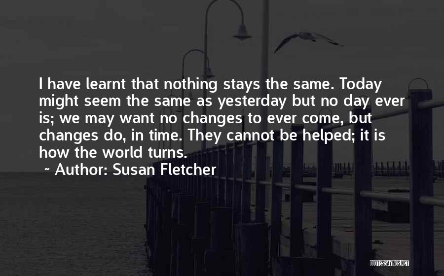 Susan Fletcher Quotes: I Have Learnt That Nothing Stays The Same. Today Might Seem The Same As Yesterday But No Day Ever Is;